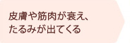 皮膚や筋肉が衰え、たるみが出てくる