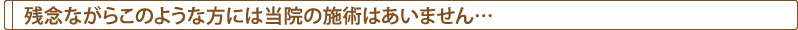 残念ながらこのような方には当院の施術はあいません…