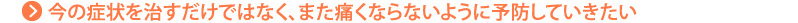 今の症状を治すだけではなく、また痛くならないように予防していきたい