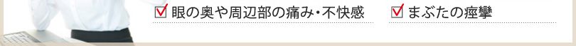 眼の奥や周辺部の痛み・不快感  まぶたの痙攣