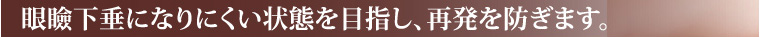 眼瞼下垂になりにくい状態を目指し、再発を防ぎます。