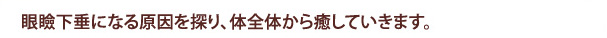 眼瞼下垂になる原因を探り、体全体から癒していきます。