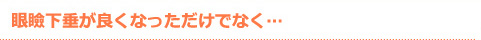 眼瞼下垂が良くなっただけでなく…
