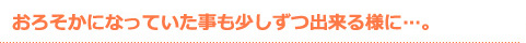 おろそかになっていた事も少しずつ出来る様に…。