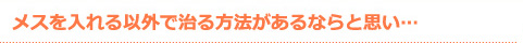 メスを入れる以外で治る方法があるならと思い…