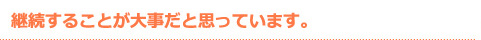 継続することが大事だと思っています。