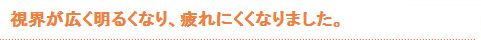 視界が広く明るくなり、疲れにくくなりました。"